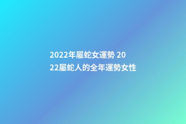 2022年屬蛇女運勢 2022屬蛇人的全年運勢女性-第1張-觀點-玄機派